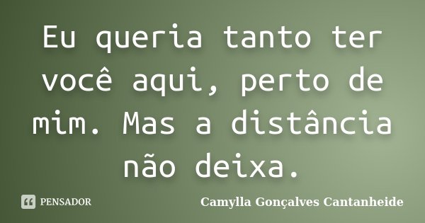 Eu queria tanto ter você aqui, perto de mim. Mas a distância não deixa.... Frase de Camylla Gonçalves Cantanheide.