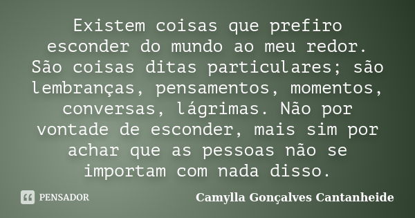 Existem coisas que prefiro esconder do mundo ao meu redor. São coisas ditas particulares; são lembranças, pensamentos, momentos, conversas, lágrimas. Não por vo... Frase de Camylla Gonçalves Cantanheide.