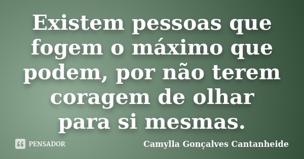 Existem pessoas que fogem o máximo que podem, por não terem coragem de olhar para si mesmas.... Frase de Camylla Gonçalves Cantanheide.
