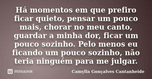 Há momentos em que prefiro ficar quieto, pensar um pouco mais, chorar no meu canto, guardar a minha dor, ficar um pouco sozinho. Pelo menos eu ficando um pouco ... Frase de Camylla Gonçalves Cantanheide.