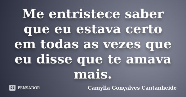 Me entristece saber que eu estava certo em todas as vezes que eu disse que te amava mais.... Frase de Camylla Gonçalves Cantanheide.