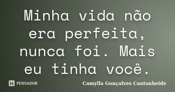 Minha vida não era perfeita, nunca foi. Mais eu tinha você.... Frase de Camylla Gonçalves Cantanheide.