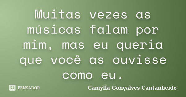 Muitas vezes as músicas falam por mim, mas eu queria que você as ouvisse como eu.... Frase de Camylla Gonçalves Cantanheide.