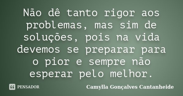 Não dê tanto rigor aos problemas, mas sim de soluções, pois na vida devemos se preparar para o pior e sempre não esperar pelo melhor.... Frase de Camylla Gonçalves Cantanheide.