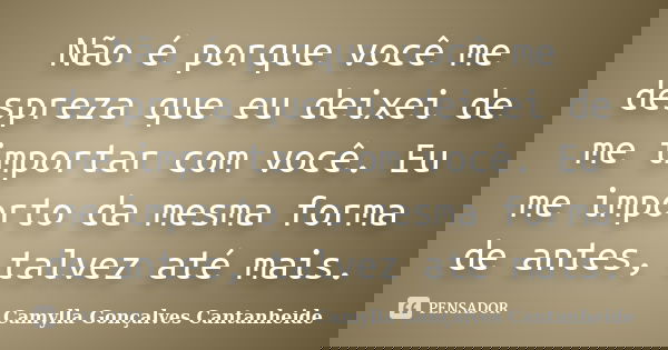 Não é porque você me despreza que eu deixei de me importar com você. Eu me importo da mesma forma de antes, talvez até mais.... Frase de Camylla Gonçalves Cantanheide.