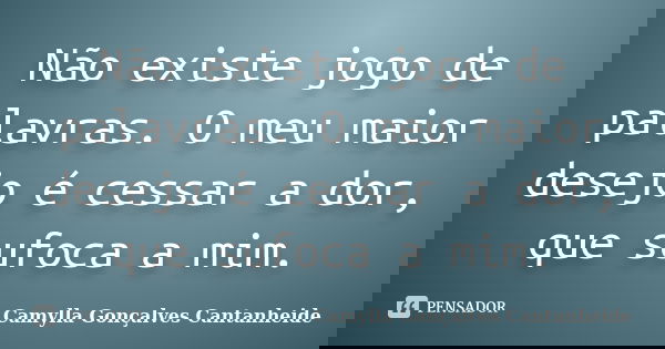 Não existe jogo de palavras. O meu maior desejo é cessar a dor, que sufoca a mim.... Frase de Camylla Gonçalves Cantanheide.