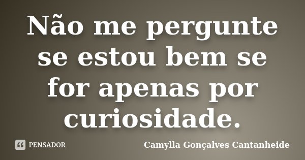 Não me pergunte se estou bem se for apenas por curiosidade.... Frase de Camylla Gonçalves Cantanheide.