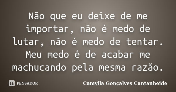 Não que eu deixe de me importar, não é medo de lutar, não é medo de tentar. Meu medo é de acabar me machucando pela mesma razão.... Frase de Camylla Gonçalves Cantanheide.