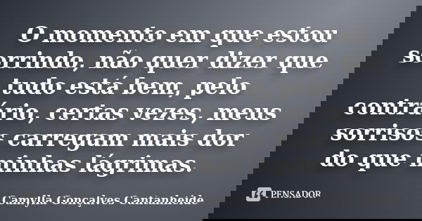 O momento em que estou sorrindo, não quer dizer que tudo está bem, pelo contrário, certas vezes, meus sorrisos carregam mais dor do que minhas lágrimas.... Frase de Camylla Gonçalves Cantanheide.