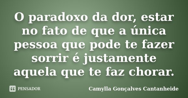 O paradoxo da dor, estar no fato de que a única pessoa que pode te fazer sorrir é justamente aquela que te faz chorar.... Frase de Camylla Gonçalves Cantanheide.