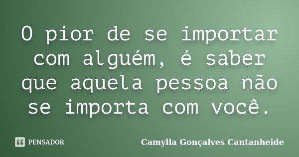 O pior de se importar com alguém, é saber que aquela pessoa não se importa com você.... Frase de Camylla Gonçalves Cantanheide.