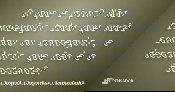 O que é pior? Não conseguir tudo que você sonhou ou conseguir, e descobrir que não é o bastante?... Frase de Camylla Gonçalves Cantanheide.