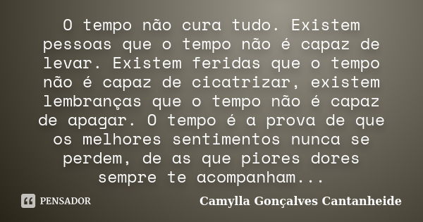 O tempo não cura tudo. Existem pessoas que o tempo não é capaz de levar. Existem feridas que o tempo não é capaz de cicatrizar, existem lembranças que o tempo n... Frase de Camylla Gonçalves Cantanheide.