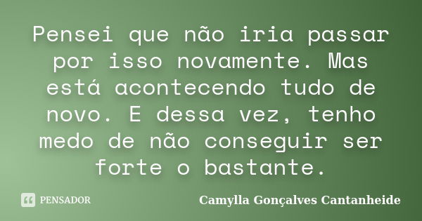 Pensei que não iria passar por isso novamente. Mas está acontecendo tudo de novo. E dessa vez, tenho medo de não conseguir ser forte o bastante.... Frase de Camylla Gonçalves Cantanheide.