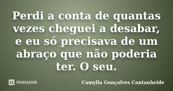 Perdi a conta de quantas vezes cheguei a desabar, e eu só precisava de um abraço que não poderia ter. O seu.... Frase de Camylla Gonçalves Cantanheide.