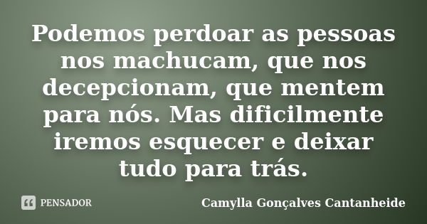 Podemos perdoar as pessoas nos machucam, que nos decepcionam, que mentem para nós. Mas dificilmente iremos esquecer e deixar tudo para trás.... Frase de Camylla Gonçalves Cantanheide.