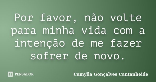 Por favor, não volte para minha vida com a intenção de me fazer sofrer de novo.... Frase de Camylla Gonçalves Cantanheide.