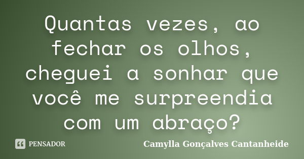 Quantas vezes, ao fechar os olhos, cheguei a sonhar que você me surpreendia com um abraço?... Frase de Camylla Gonçalves Cantanheide.