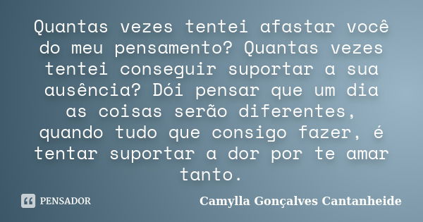 Quantas vezes tentei afastar você do meu pensamento? Quantas vezes tentei conseguir suportar a sua ausência? Dói pensar que um dia as coisas serão diferentes, q... Frase de Camylla Gonçalves Cantanheide.