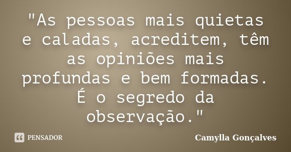"As pessoas mais quietas e caladas, acreditem, têm as opiniões mais profundas e bem formadas. É o segredo da observação."... Frase de Camylla Gonçalves.