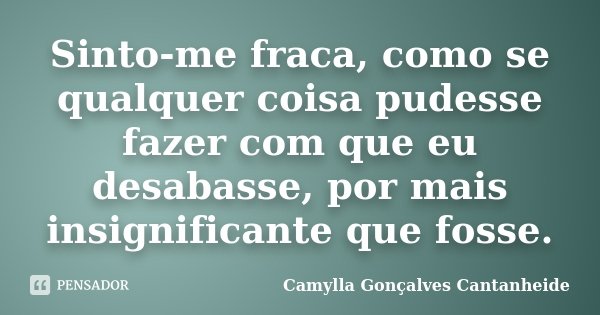 Sinto-me fraca, como se qualquer coisa pudesse fazer com que eu desabasse, por mais insignificante que fosse.... Frase de Camylla Gonçalves Cantanheide.