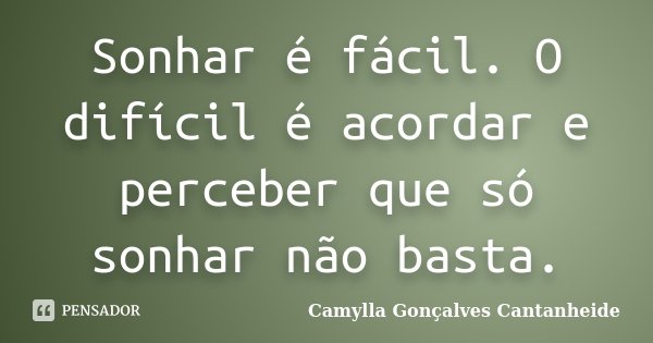 Sonhar é fácil. O difícil é acordar e perceber que só sonhar não basta.... Frase de Camylla Gonçalves Cantanheide.
