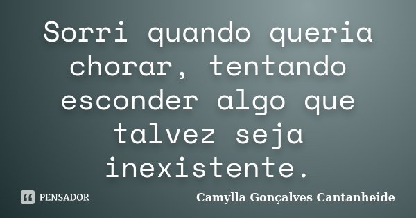 Sorri quando queria chorar, tentando esconder algo que talvez seja inexistente.... Frase de Camylla Gonçalves Cantanheide.