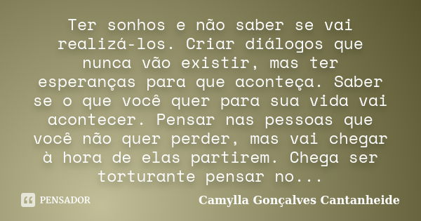 Ter sonhos e não saber se vai realizá-los. Criar diálogos que nunca vão existir, mas ter esperanças para que aconteça. Saber se o que você quer para sua vida va... Frase de Camylla Gonçalves Cantanheide.