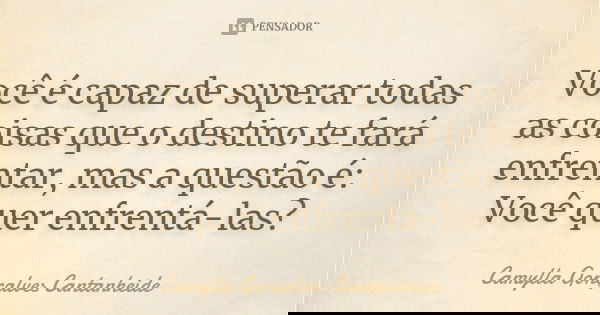 Você é capaz de superar todas as coisas que o destino te fará enfrentar, mas a questão é: Você quer enfrentá-las?... Frase de Camylla Gonçalves Cantanheide.