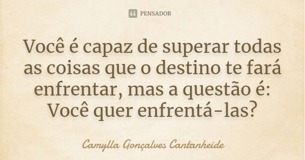 Você é capaz de superar todas as coisas que o destino te fará enfrentar, mas a questão é: Você quer enfrentá-las?... Frase de Camylla Gonçalves Cantanheide.