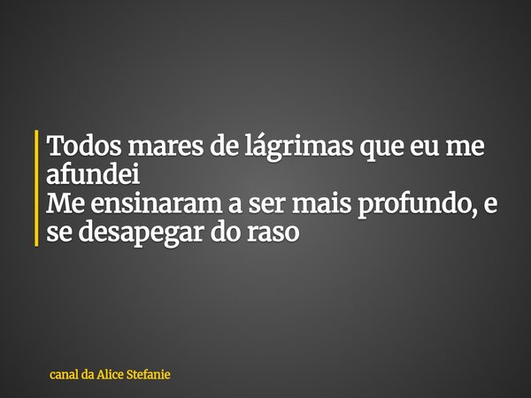 Todos mares de lágrimas que eu me afundei Me ensinaram a ser mais profundo, e se desapegar do raso... Frase de canal da Alice Stefanie.