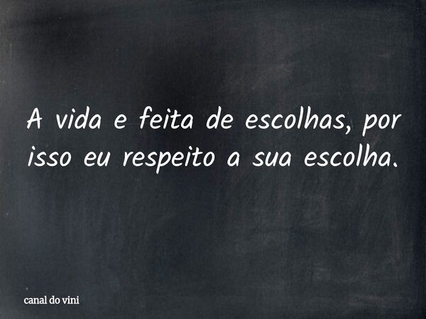 A vida e feita de escolhas, por isso eu respeito a sua escolha.... Frase de canal do vini.