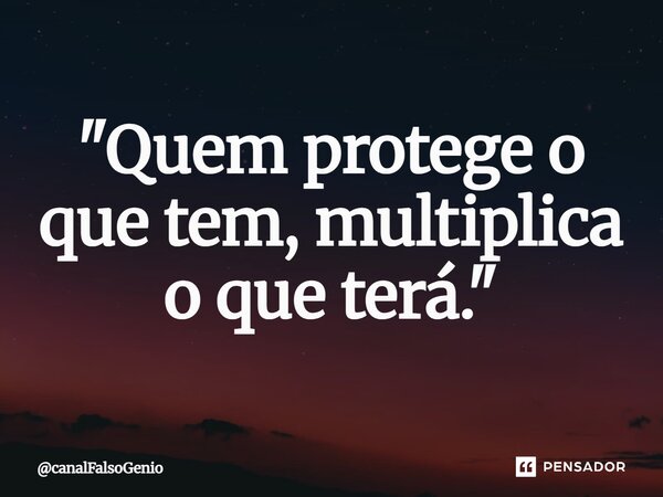 "Quem protege o que tem, multiplica o que terá."... Frase de canalFalsoGenio.