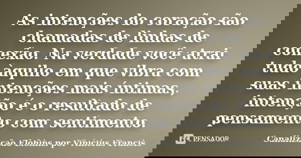 As intenções do coração são chamadas de linhas de conexão. Na verdade você atrai tudo àquilo em que vibra com suas intenções mais íntimas, intenção é o resultad... Frase de Canalização Elohins por Vinícius Francis.