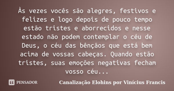 Às vezes vocês são alegres, festivos e felizes e logo depois de pouco tempo estão tristes e aborrecidos e nesse estado não podem contemplar o céu de Deus, o céu... Frase de Canalização Elohins por Vinícius Francis.