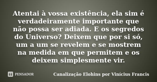 Atentai à vossa existência, ela sim é verdadeiramente importante que não possa ser adiada. E os segredos do Universo? Deixem que por si só, um a um se revelem e... Frase de Canalização Elohins por Vinícius Francis.