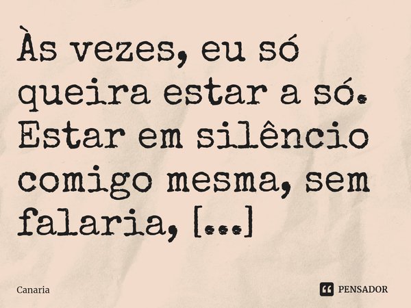 ⁠Às vezes, eu só queira estar a só. Estar em silêncio comigo mesma, sem falaria, pensamentos.. apenas em silêncio.... Frase de Canaria.