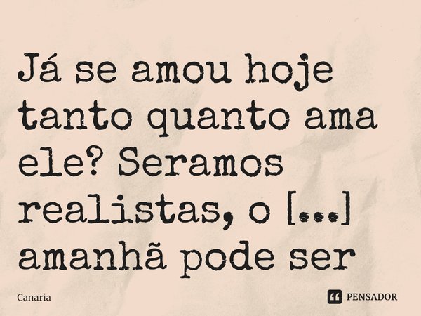 ⁠Já se amou hoje tanto quanto ama ele? Seramos realistas, o amanhã pode ser só você, você não saberá.... Frase de Canaria.