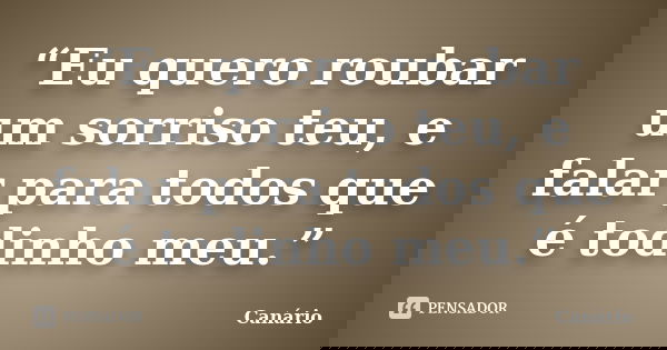 “Eu quero roubar um sorriso teu, e falar para todos que é todinho meu.”... Frase de Canário.