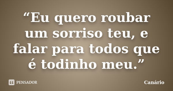 “Eu quero roubar um sorriso teu, e falar para todos que é todinho meu.”... Frase de Canário.