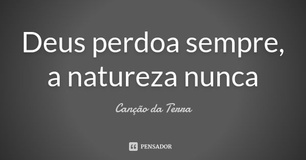 Deus perdoa sempre, a natureza nunca... Frase de Canção da Terra.