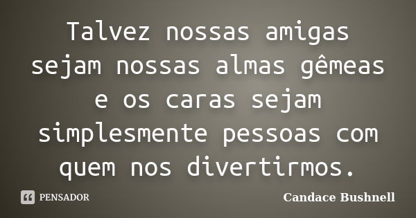 Talvez nossas amigas sejam nossas almas gêmeas e os caras sejam simplesmente pessoas com quem nos divertirmos.... Frase de Candace Bushnell.