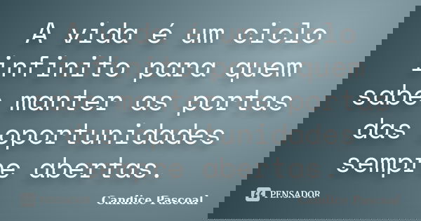 A vida é um ciclo infinito para quem sabe manter as portas das oportunidades sempre abertas.... Frase de Candice Pascoal.