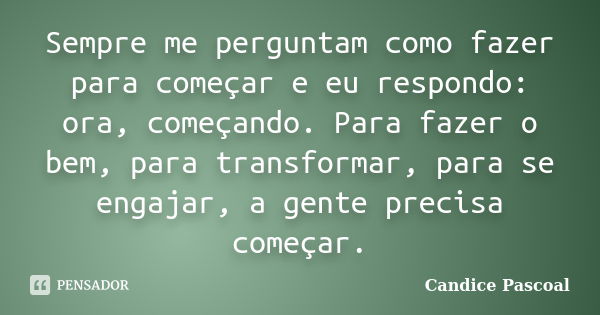 Sempre me perguntam como fazer para começar e eu respondo: ora, começando. Para fazer o bem, para transformar, para se engajar, a gente precisa começar.... Frase de Candice Pascoal.