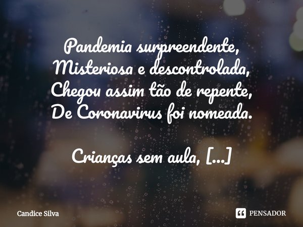 ⁠Pandemia surpreendente,
Misteriosa e descontrolada,
Chegou assim tão de repente,
De Coronavirus foi nomeada. Crianças sem aula,
Demissões em massa,
Empresas fa... Frase de Candice Silva.