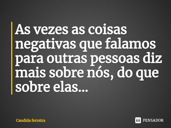 Às vezes as coisas negativas que falamos para outras pessoas diz mais sobre nós do que sobre elas...⁠... Frase de Candida ferreira.