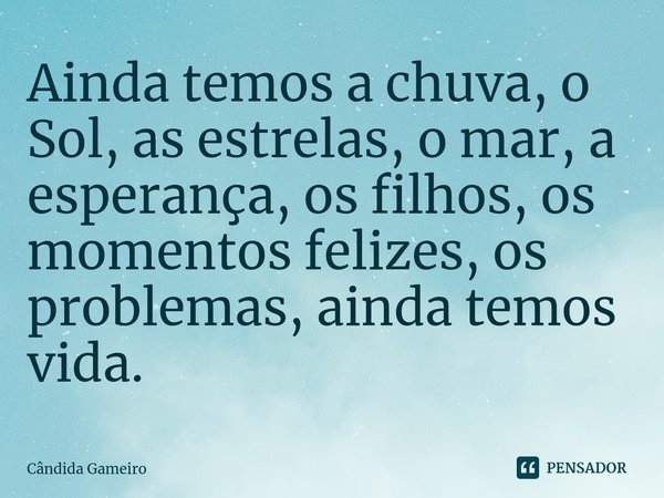 ⁠Ainda temos a chuva, o Sol, as estrelas, o mar, a esperança, os filhos, os momentos felizes, os problemas, ainda temos vida.... Frase de Cândida Gameiro.