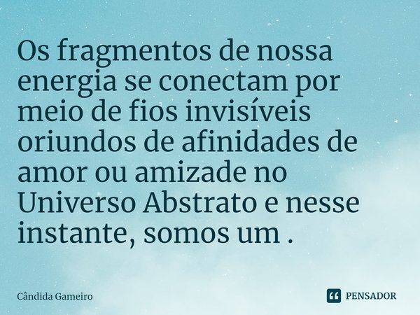 ⁠Os fragmentos de nossa energia se conectam por meio de fios invisíveis oriundos de afinidades de amor ou amizade no Universo Abstrato e nesse instante, somos u... Frase de Cândida Gameiro.