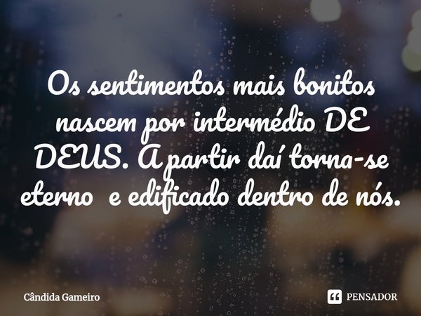 ⁠Os sentimentos mais bonitos nascem por intermédio DE DEUS. A partir daí torna-se eterno e edificado dentro de nós.... Frase de Cândida Gameiro.