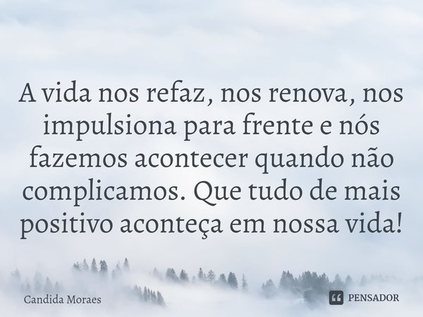 A vida nos refaz, nos renova, nos impulsiona para frente e nós fazemos acontecer quando não complicamos. Que tudo de mais positivo aconteça em nossa vida!... Frase de Candida Moraes.